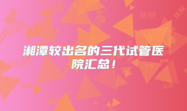 湘潭较出名的三代试管医院汇总！