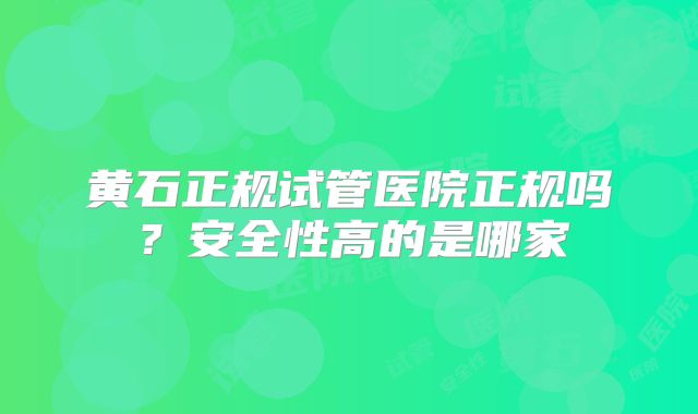 黄石正规试管医院正规吗？安全性高的是哪家