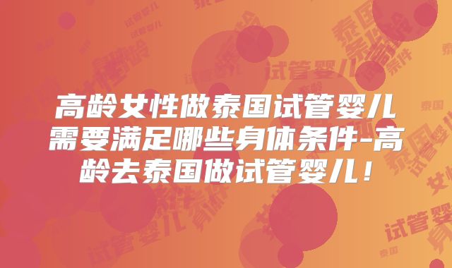 高龄女性做泰国试管婴儿需要满足哪些身体条件-高龄去泰国做试管婴儿！