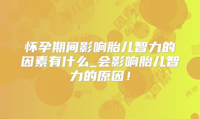 怀孕期间影响胎儿智力的因素有什么_会影响胎儿智力的原因！