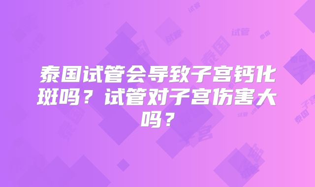 泰国试管会导致子宫钙化斑吗？试管对子宫伤害大吗？