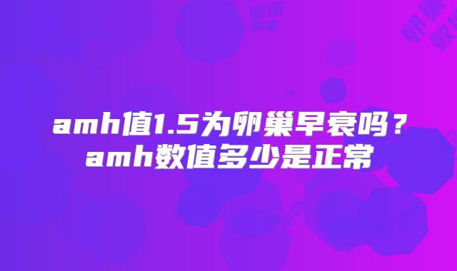 amh值1.5为卵巢早衰吗？amh数值多少是正常