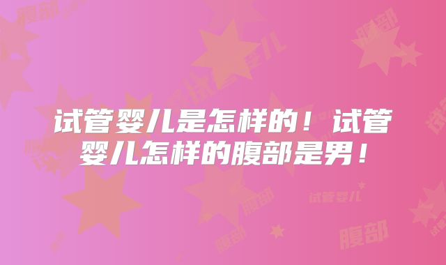试管婴儿是怎样的！试管婴儿怎样的腹部是男！