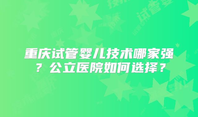 重庆试管婴儿技术哪家强？公立医院如何选择？