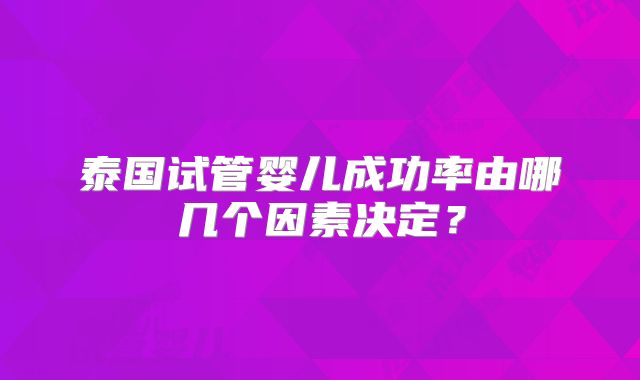 泰国试管婴儿成功率由哪几个因素决定？