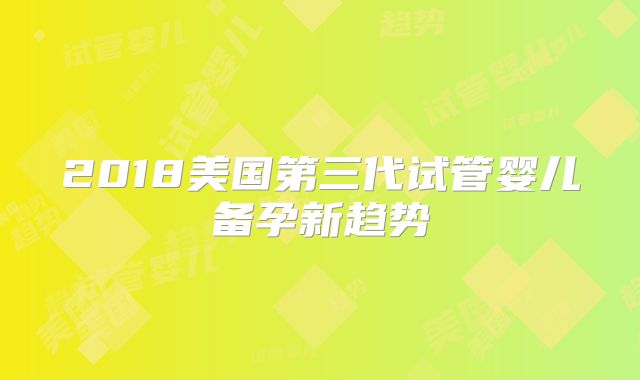 2018美国第三代试管婴儿备孕新趋势