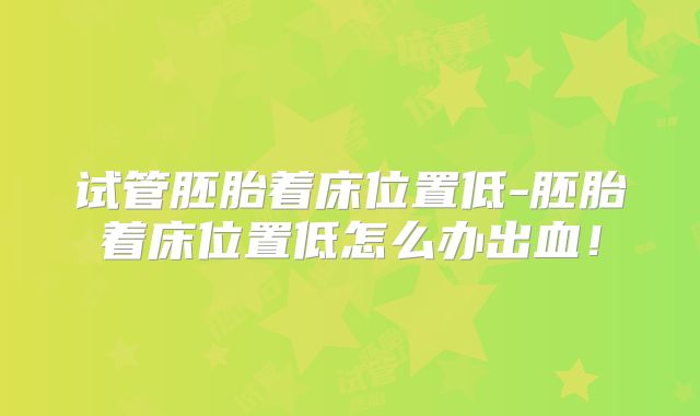 试管胚胎着床位置低-胚胎着床位置低怎么办出血！