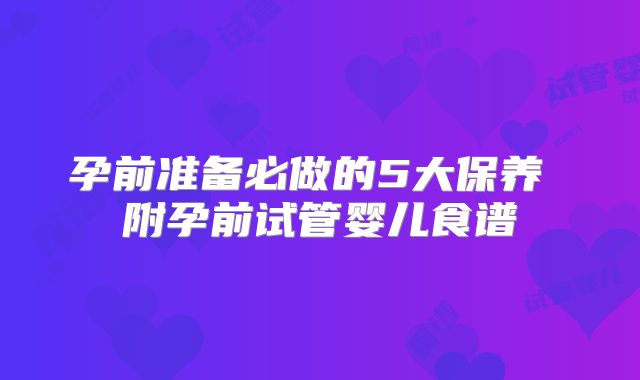 孕前准备必做的5大保养 附孕前试管婴儿食谱
