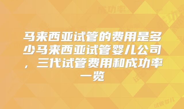 马来西亚试管的费用是多少马来西亚试管婴儿公司，三代试管费用和成功率一览