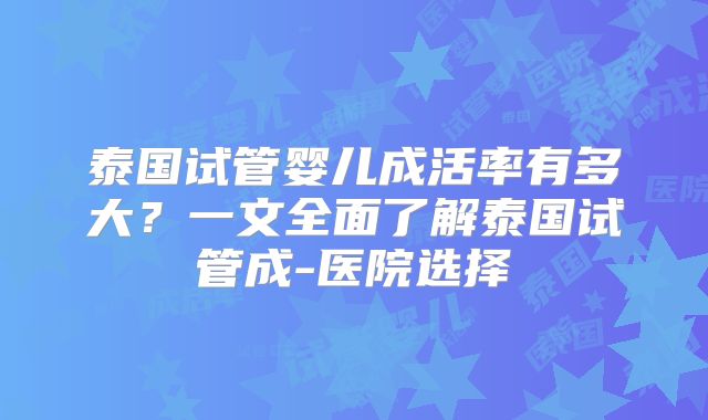泰国试管婴儿成活率有多大？一文全面了解泰国试管成-医院选择
