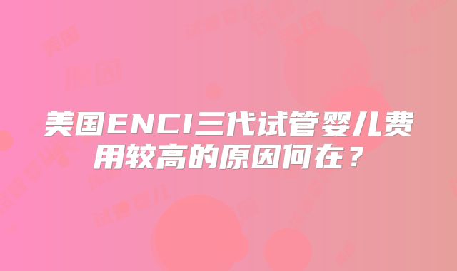美国ENCI三代试管婴儿费用较高的原因何在?