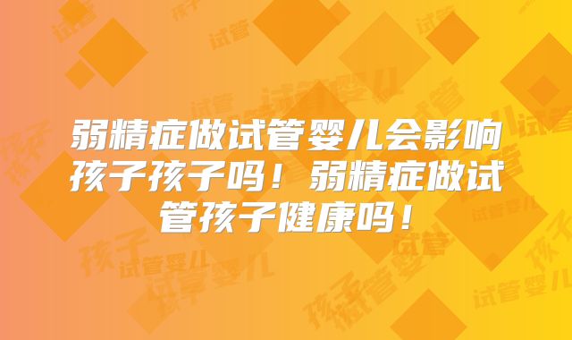 弱精症做试管婴儿会影响孩子孩子吗！弱精症做试管孩子健康吗！
