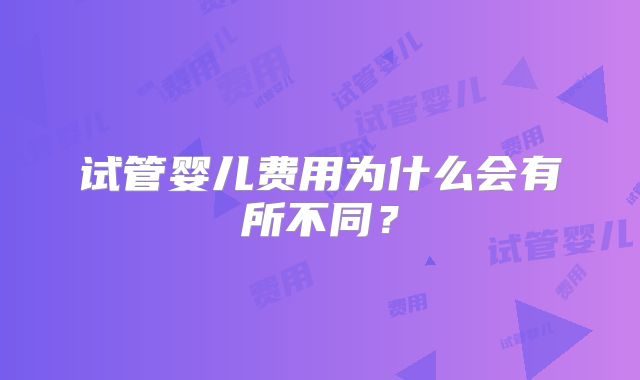 试管婴儿费用为什么会有所不同？