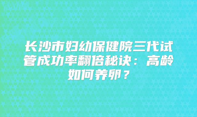 长沙市妇幼保健院三代试管成功率翻倍秘诀:高龄如何养卵?