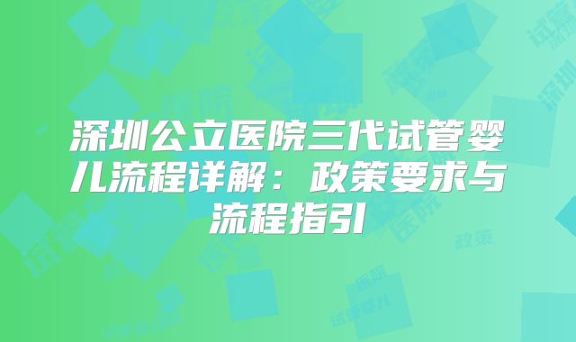 深圳公立医院三代试管婴儿流程详解：政策要求与流程指引