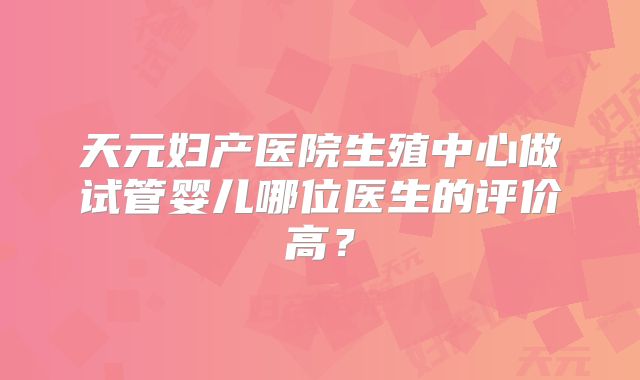 天元妇产医院生殖中心做试管婴儿哪位医生的评价高?