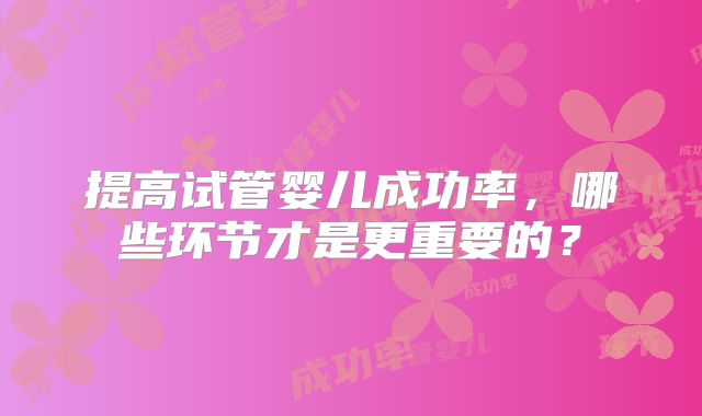 提高试管婴儿成功率，哪些环节才是更重要的？