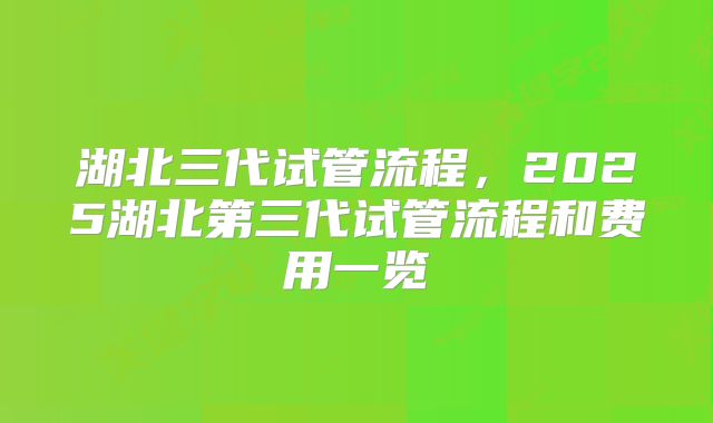 湖北三代试管流程，2025湖北第三代试管流程和费用一览