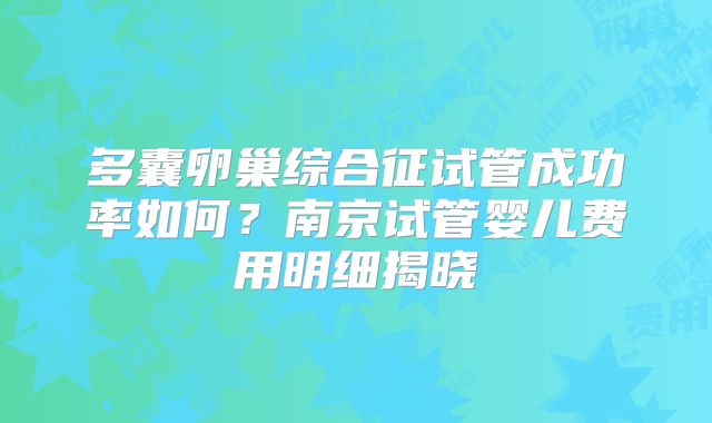 多囊卵巢综合征试管成功率如何?南京试管婴儿费用明细揭晓
