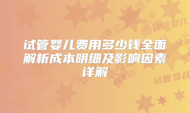 试管婴儿费用多少钱全面解析成本明细及影响因素详解