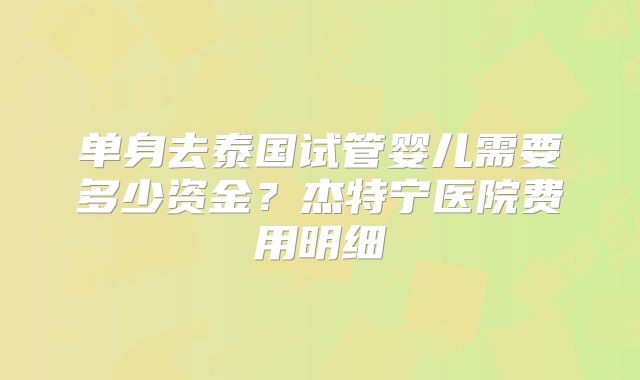 单身去泰国试管婴儿需要多少资金？杰特宁医院费用明细