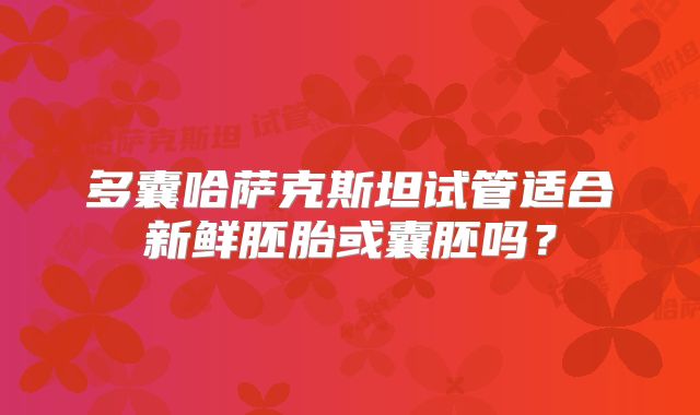 多囊哈萨克斯坦试管适合新鲜胚胎或囊胚吗？
