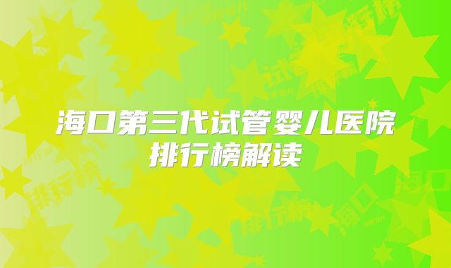 海口第三代试管婴儿医院排行榜解读