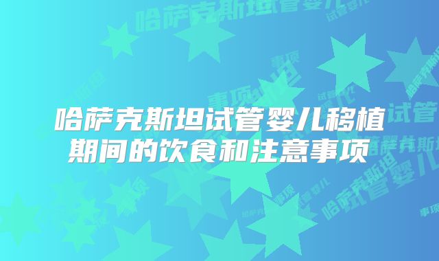 哈萨克斯坦试管婴儿移植期间的饮食和注意事项