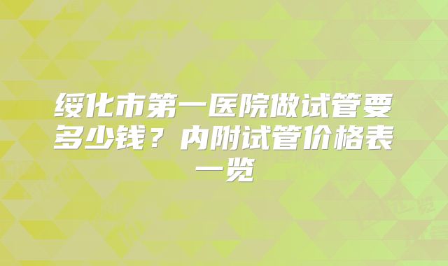 绥化市第一医院做试管要多少钱？内附试管价格表一览