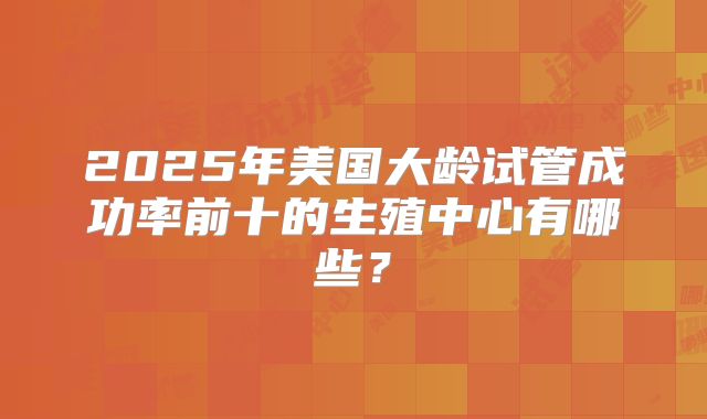 2025年美国大龄试管成功率前十的生殖中心有哪些？