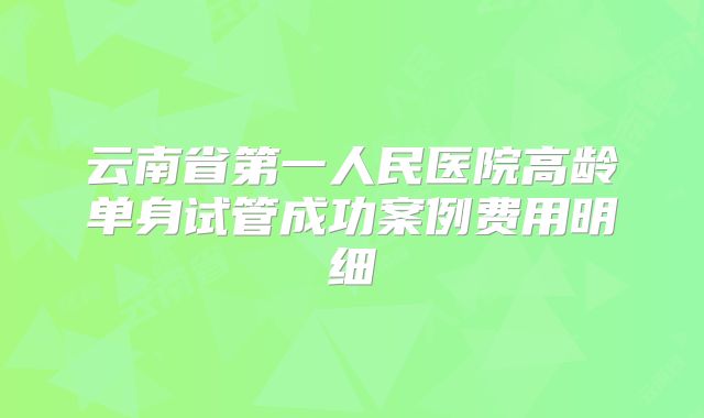 云南省第一人民医院高龄单身试管成功案例费用明细