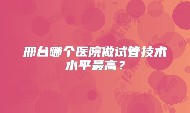 邢台哪个医院做试管技术水平最高？