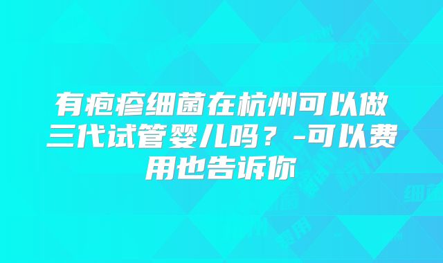 有疱疹细菌在杭州可以做三代试管婴儿吗？-可以费用也告诉你