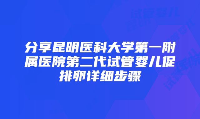 分享昆明医科大学第一附属医院第二代试管婴儿促排卵详细步骤