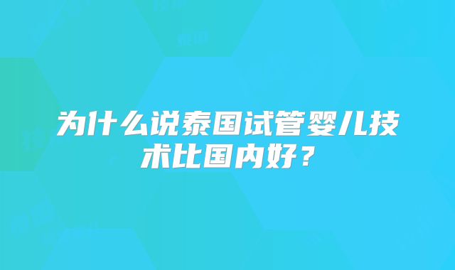 为什么说泰国试管婴儿技术比国内好？