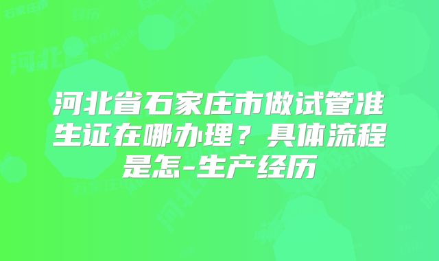河北省石家庄市做试管准生证在哪办理？具体流程是怎-生产经历