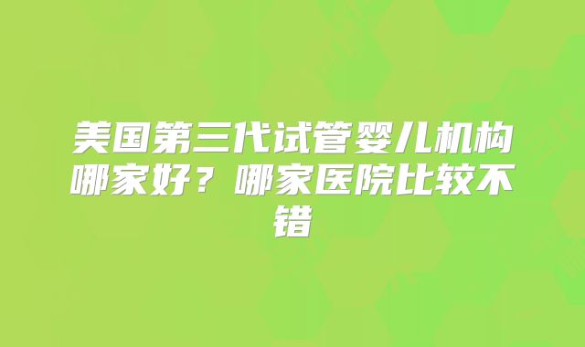 美国第三代试管婴儿机构哪家好？哪家医院比较不错