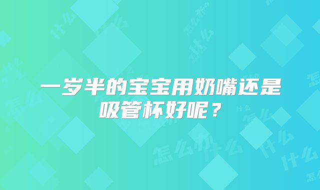 一岁半的宝宝用奶嘴还是吸管杯好呢?