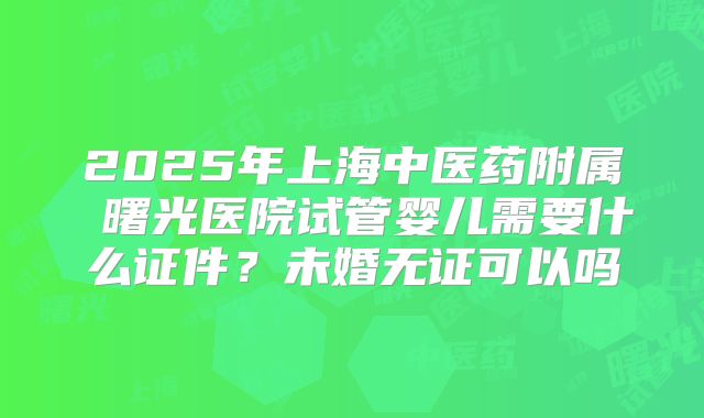2025年上海中医药附属 曙光医院试管婴儿需要什么证件？未婚无证可以吗