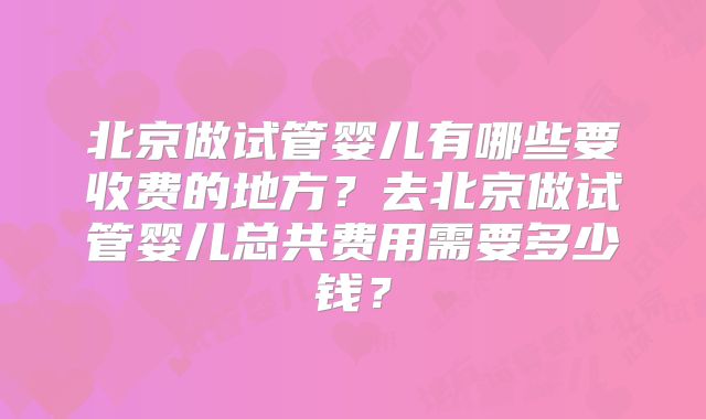 北京做试管婴儿有哪些要收费的地方？去北京做试管婴儿总共费用需要多少钱？