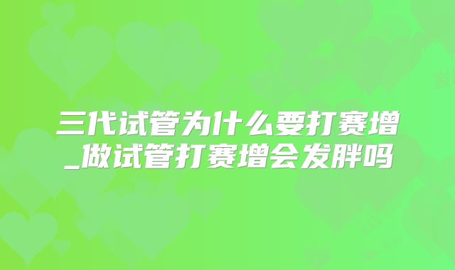 三代试管为什么要打赛增_做试管打赛增会发胖吗