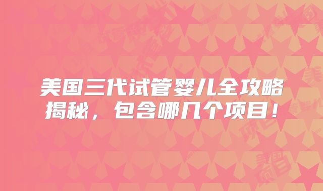 美国三代试管婴儿全攻略揭秘,包含哪几个项目!