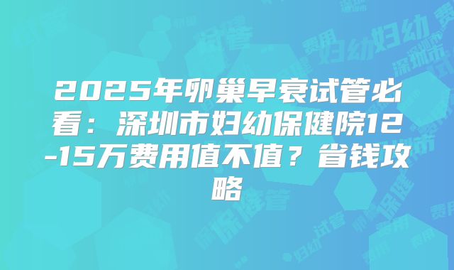 2025年卵巢早衰试管必看：深圳市妇幼保健院12-15万费用值不值？省钱攻略