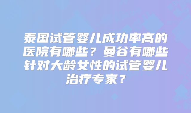 泰国试管婴儿成功率高的医院有哪些？曼谷有哪些针对大龄女性的试管婴儿治疗专家？