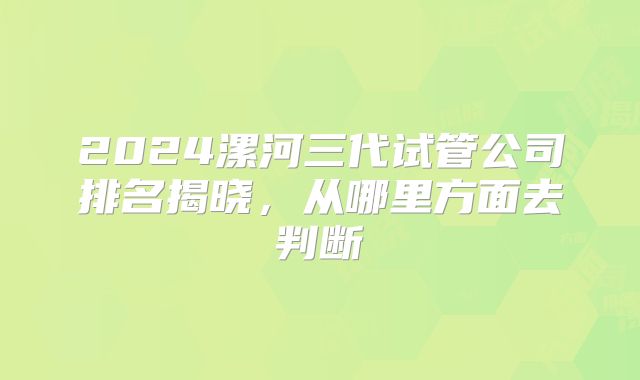2024漯河三代试管公司排名揭晓，从哪里方面去判断