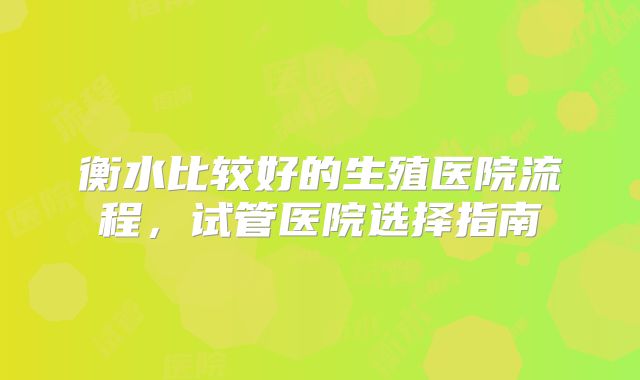 衡水比较好的生殖医院流程，试管医院选择指南
