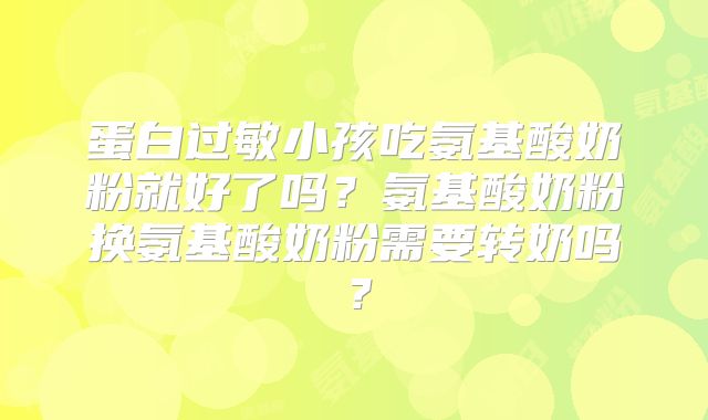 蛋白过敏小孩吃氨基酸奶粉就好了吗?氨基酸奶粉换氨基酸奶粉需要转奶吗?