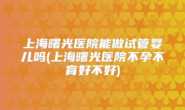 上海曙光医院能做试管婴儿吗(上海曙光医院不孕不育好不好)