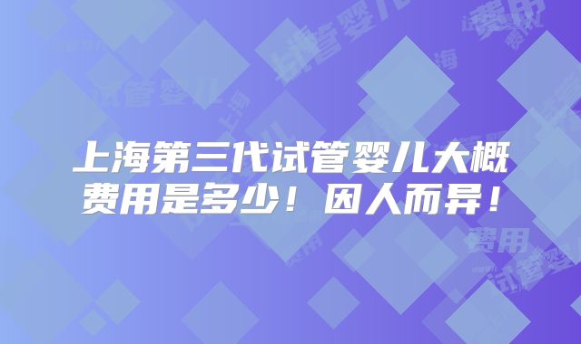 上海第三代试管婴儿大概费用是多少!因人而异!