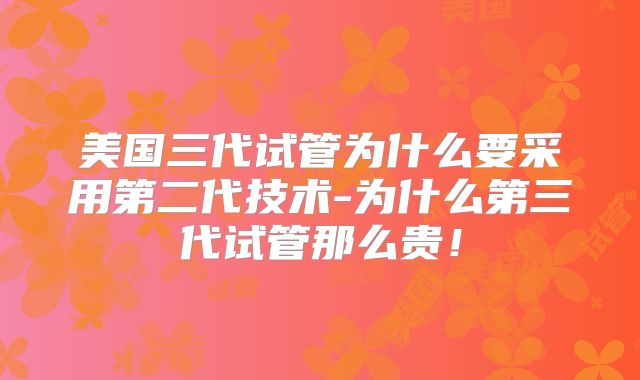 美国三代试管为什么要采用第二代技术-为什么第三代试管那么贵!